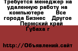 Требуется менеджер на удаленную работу на компьютере!!  - Все города Бизнес » Другое   . Пермский край,Губаха г.